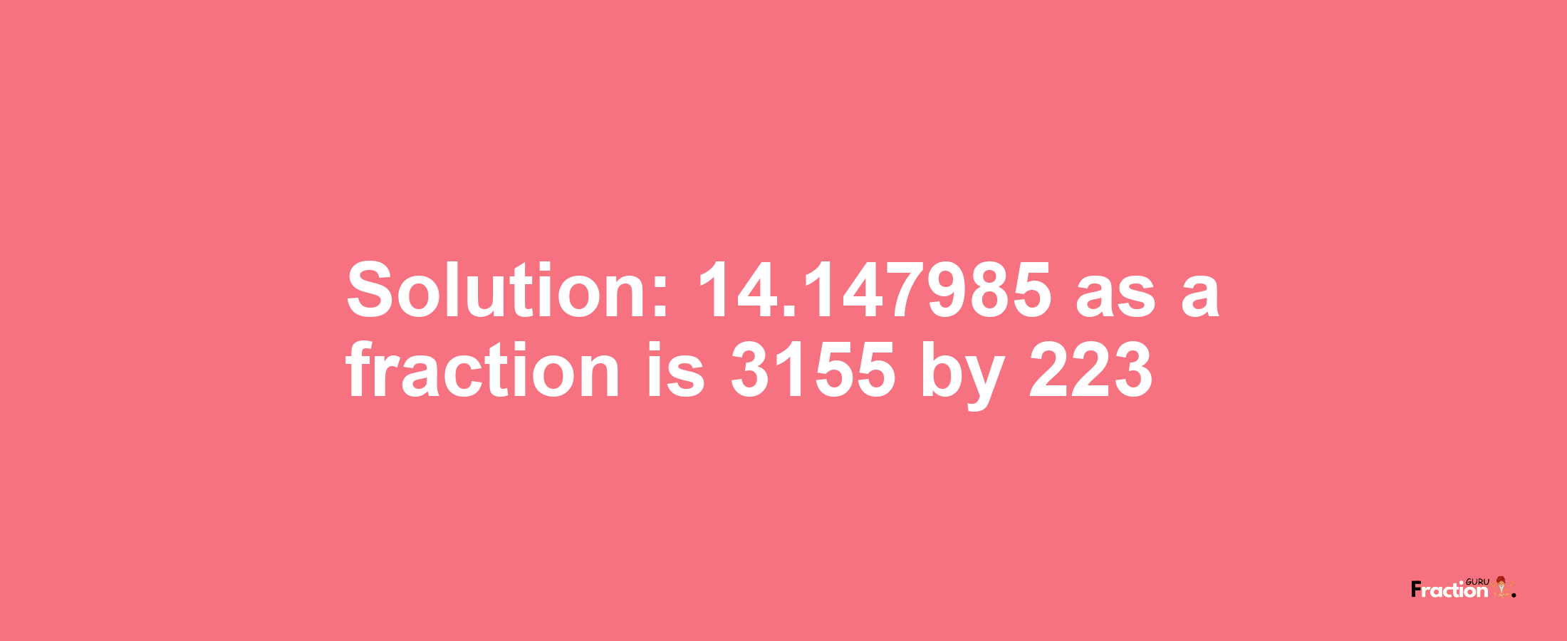 Solution:14.147985 as a fraction is 3155/223